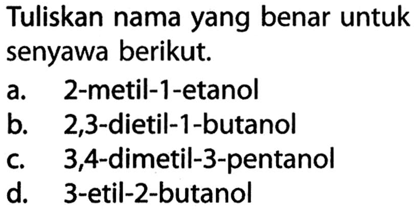 Tuliskan nama yang benar untuk senyawa berikut. 
a. 2-metil-1-etanol 
b. 2,3-dietil-1-butanol 
c. 3,4-dimetil-3-pentanol 
d. 3-etil-2-butanol