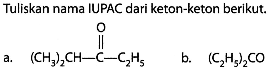 Tuliskan nama IUPAC dari keton-keton berikut. 
a. (CH3)2CH-C-C2H5 O 
b. (C2H5)2CO