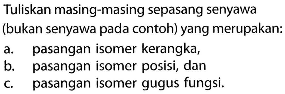 Tuliskan masing-masing sepasang senyawa (bukan senyawa pada contoh) yang merupakan: 
a. pasangan isomer kerangka, b. pasangan isomer posisi, dan c. pasangan isomer gugus fungsi. 