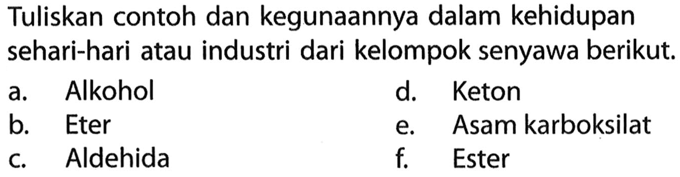 Tuliskan contoh dan kegunaannya dalam kehidupan sehari-hari atau industri dari kelompok senyawa berikut. a. Alkohol d. Keton b. Eter e. Asam karboksilat c. Aldehida f. Ester