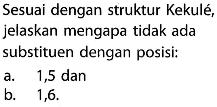 Sesuai dengan struktur Kekulé, jelaskan mengapa tidak ada substituen dengan posisi:
a. 1,5 dan b. 1,6. 