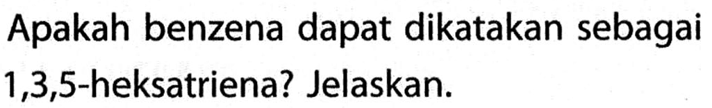 Apakah benzena dapat dikatakan sebagai 1,3,5-heksatriena? Jelaskan.