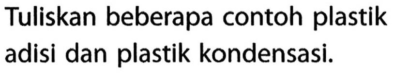 Tuliskan beberapa contoh plastik adisi dan plastik kondensasi. 