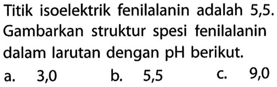 Titik isoelektrik fenilalanin adalah 5,5. Gambarkan struktur spesi fenilalanin dalam larutan dengan pH berikut. 
a. 3,0 
b. 5,5 
c. 9,0