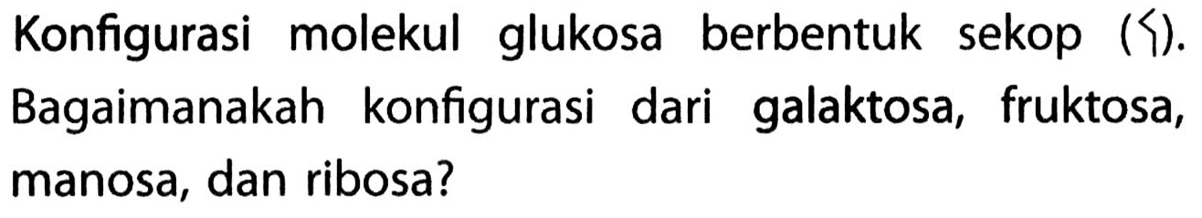 Konfigurasi molekul glukosa berbentuk sekop (〈). Bagaimanakah konfigurasi dari galaktosa, fruktosa, manosa, dan ribosa?