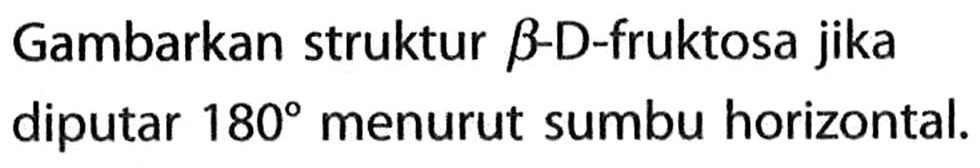 Gambarkan struktur beta - D - fruktosa jika diputar 180 menurut sumbu horizontal. 