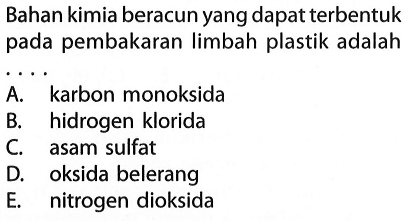 Bahan kimia beracun yang dapat terbentuk pada pembakaran limbah plastik adalah .... 
A. karbon monoksida
B. hidrogen klorida
C. asam sulfat
D. oksida belerang
E. nitrogen dioksida