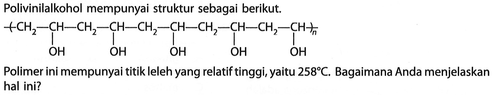 Polivinilalkohol mempunyai struktur sebagai berikut.
CH2-CH-CH2-CH-CH2-CH-CH2-CH-CH2-CH OH OH OH OH OH n
Polimer ini mempunyai titik leleh yang relatif tinggi, yaitu  258 C . Bagaimana Anda menjelaskan hal ini?