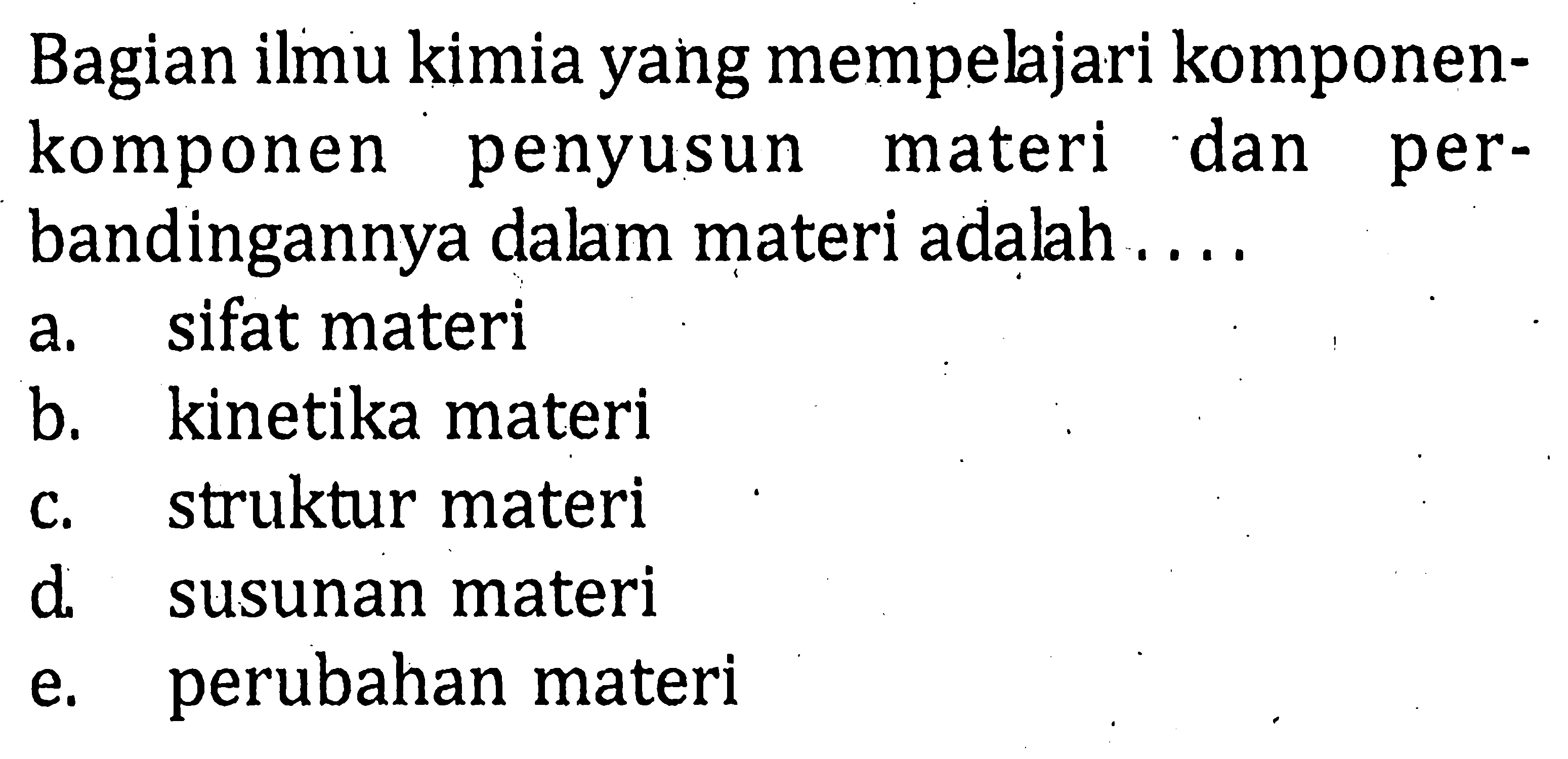 Bagian ilmu kimia yang mempeljari komponen- komponen penyusun materi dan per- bandingannya dalam materi adalah . . . .