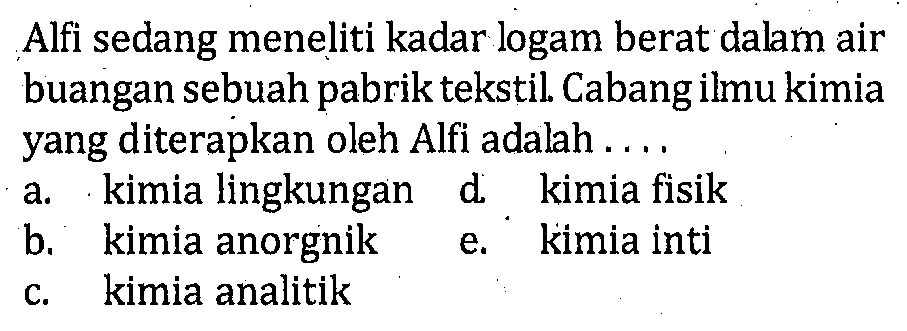 Alfi sedang meneliti kadar logam berat dalam air buangan sebuah pabrik tekstil. Cabang ilmu kimia yang diterapkan oleh Alfi adalah ...