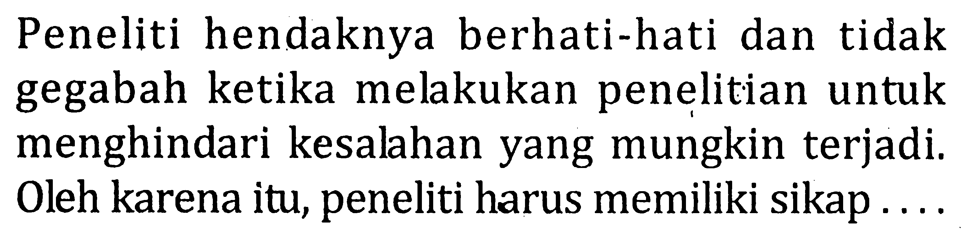 Peneliti hendaknya berhati-hati dan tidak gegabah ketika melakukan penelitian untuk menghindari kesalahan yang mungkin terjadi. Oleh karena itu, peneliti harus memiliki sikap . . . .