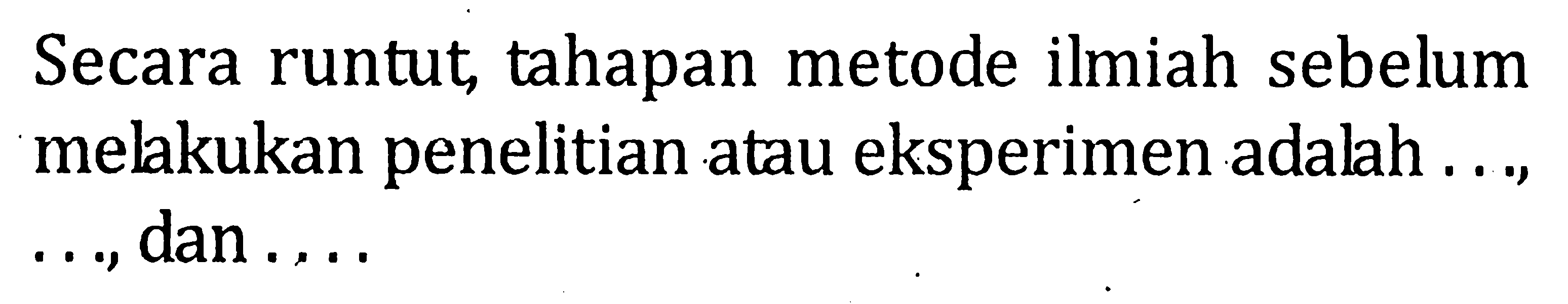 Secara runtut, tahapan metode ilmiah sebelum mekkukan penelitian atau eksperimen adalah . . ., . . ., dan . . . .