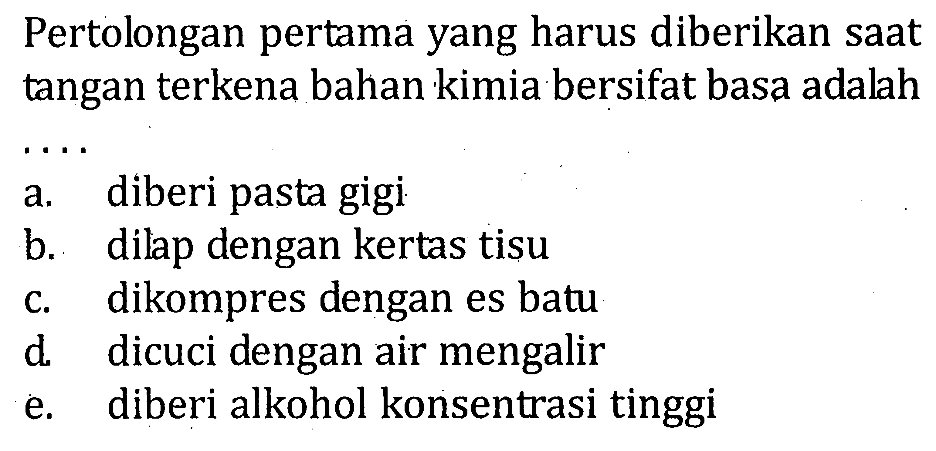 Pertolongan pertama yang harus diberikan saat tangan terkena bahan kimia bersifat basa adalaha. diberi pasta gigib. dilap dengan kertas tisuc. dikompres dengan es batud. dicuci dengan air mengalire. diberi alkohol konsentrasi tinggi