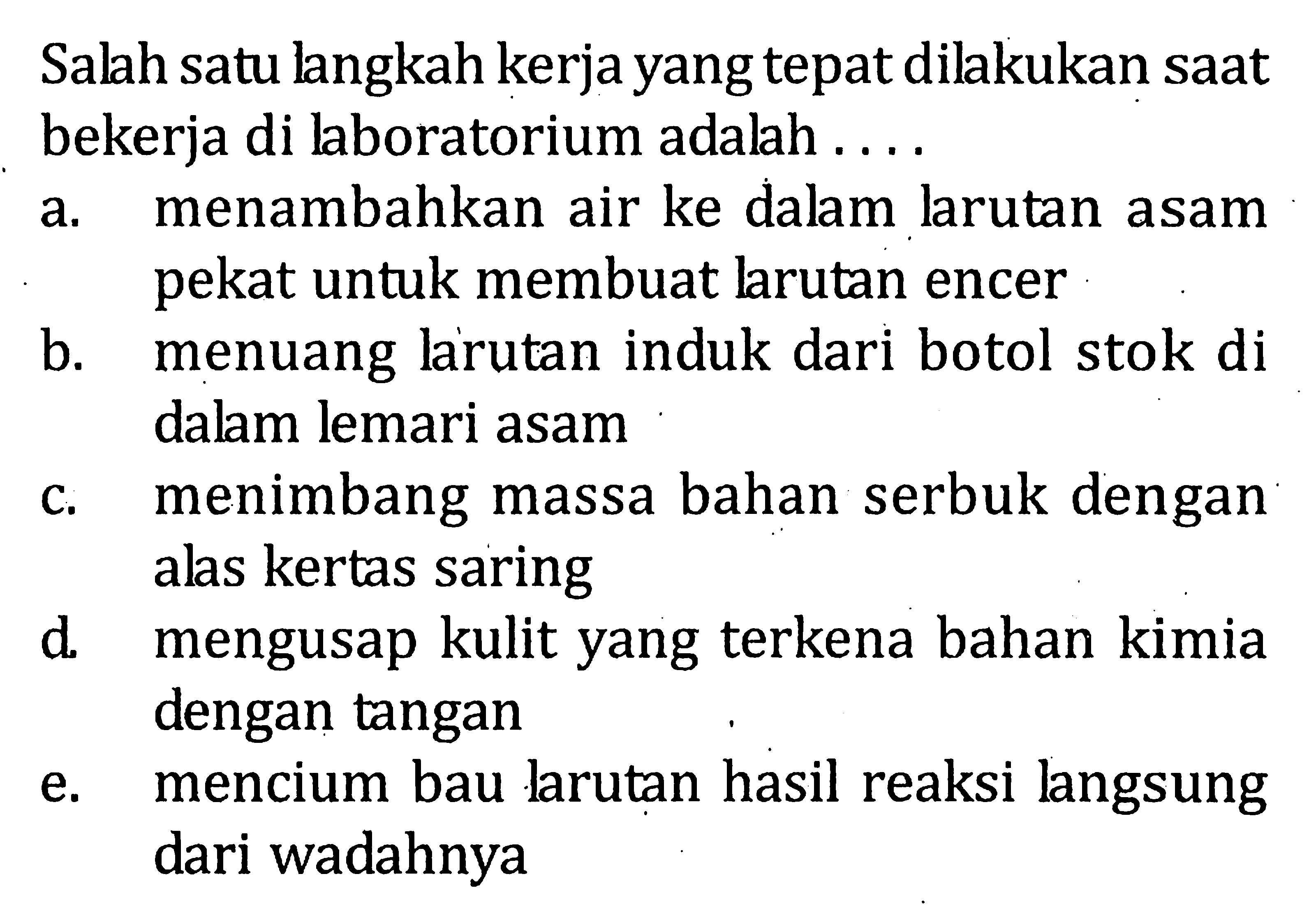 Salah satu langkah kerja yang tepat dilakukan saat bekerja di laboratorium adalah . . . .