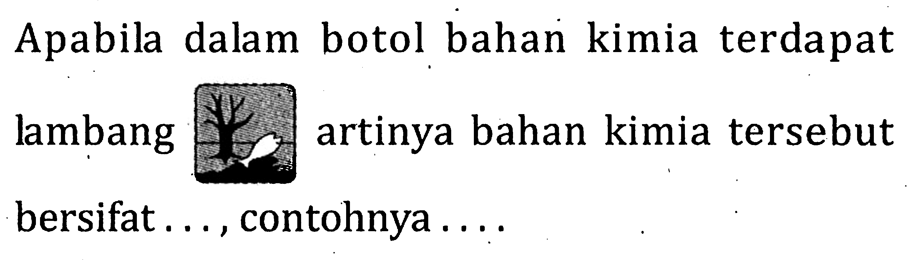 Apabila dalam botol bahan kimia terdapat lambang artinya bahan kimia tersebut bersifat . . . , contohnya . . . .