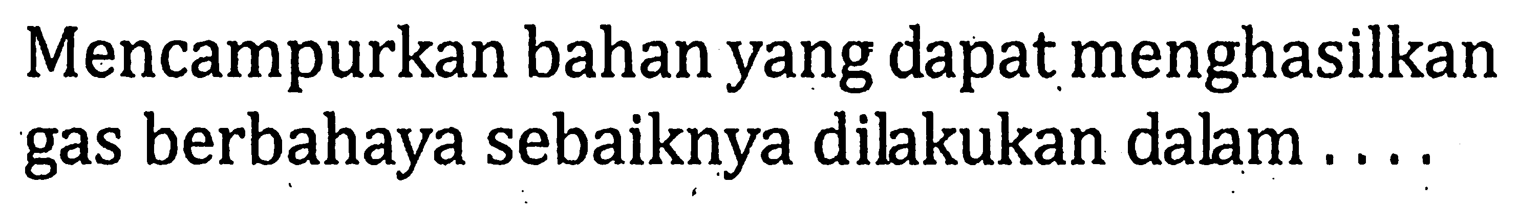 Mencampurkan bahan yang dapat menghasilkan gas berbahaya sebaiknya dilakukan dalam . . . .