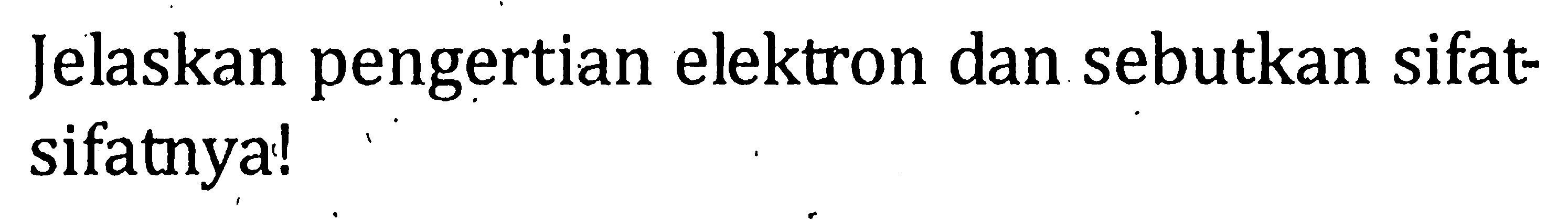 Jelaskan pengertian elektron dan sebutkan sifat-sifatnya!