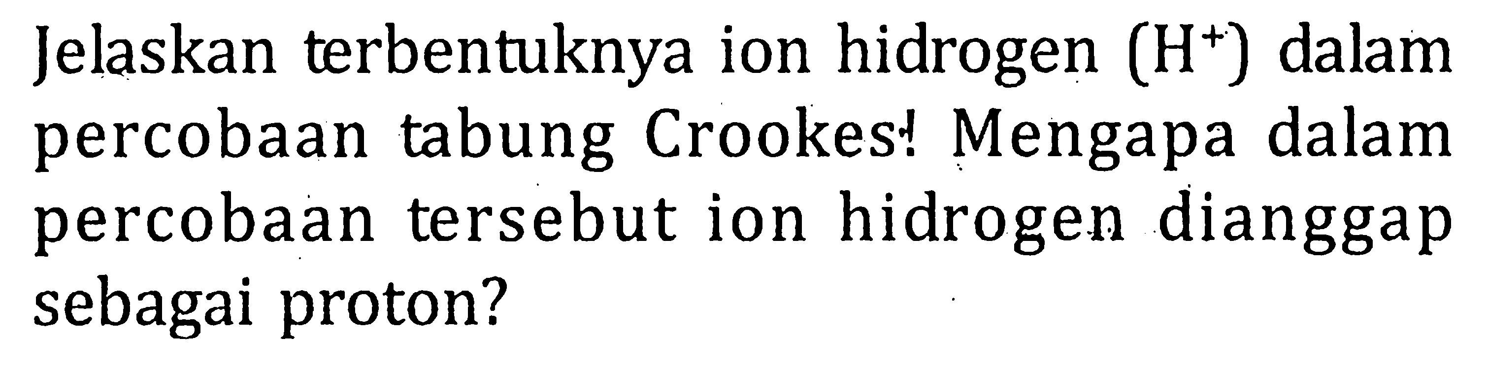 Jelaskan terbentuknya ion hidrogen (H^+) dalam percobaan tabung Crookes! Mengapa dalam percobaan tersebut ion hidrogen dianggap sebagai proton?