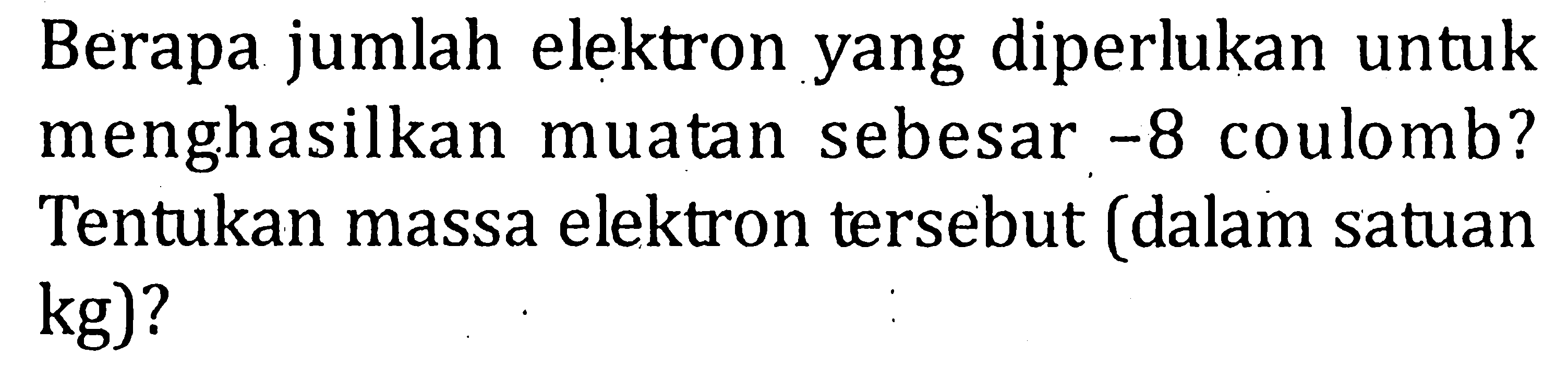 Berapa jumlah elektron yang diperlukan untuk menghasilkan muatan sebesar -8 coulomb? Tentukan massa elektron tersebut (dalam satuan kg)?