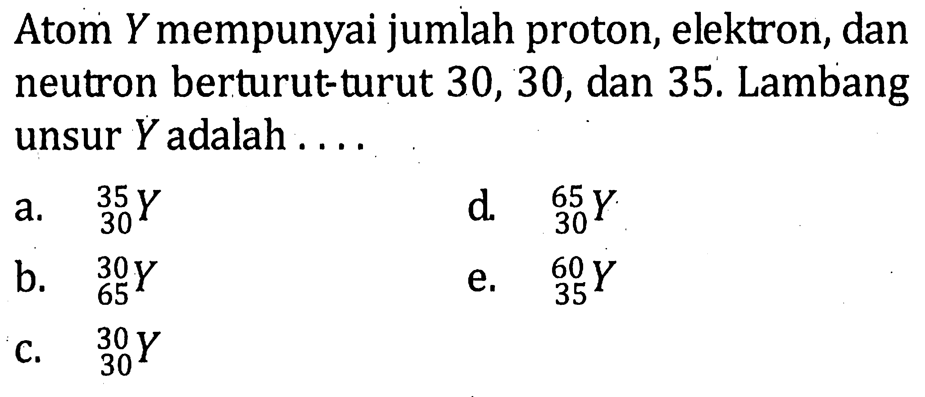 Atom Y mempunyai jumlah proton, elektron, dan neutron berturut-turut 30, 30, dan 35. Lambang unsur Y adalah ....