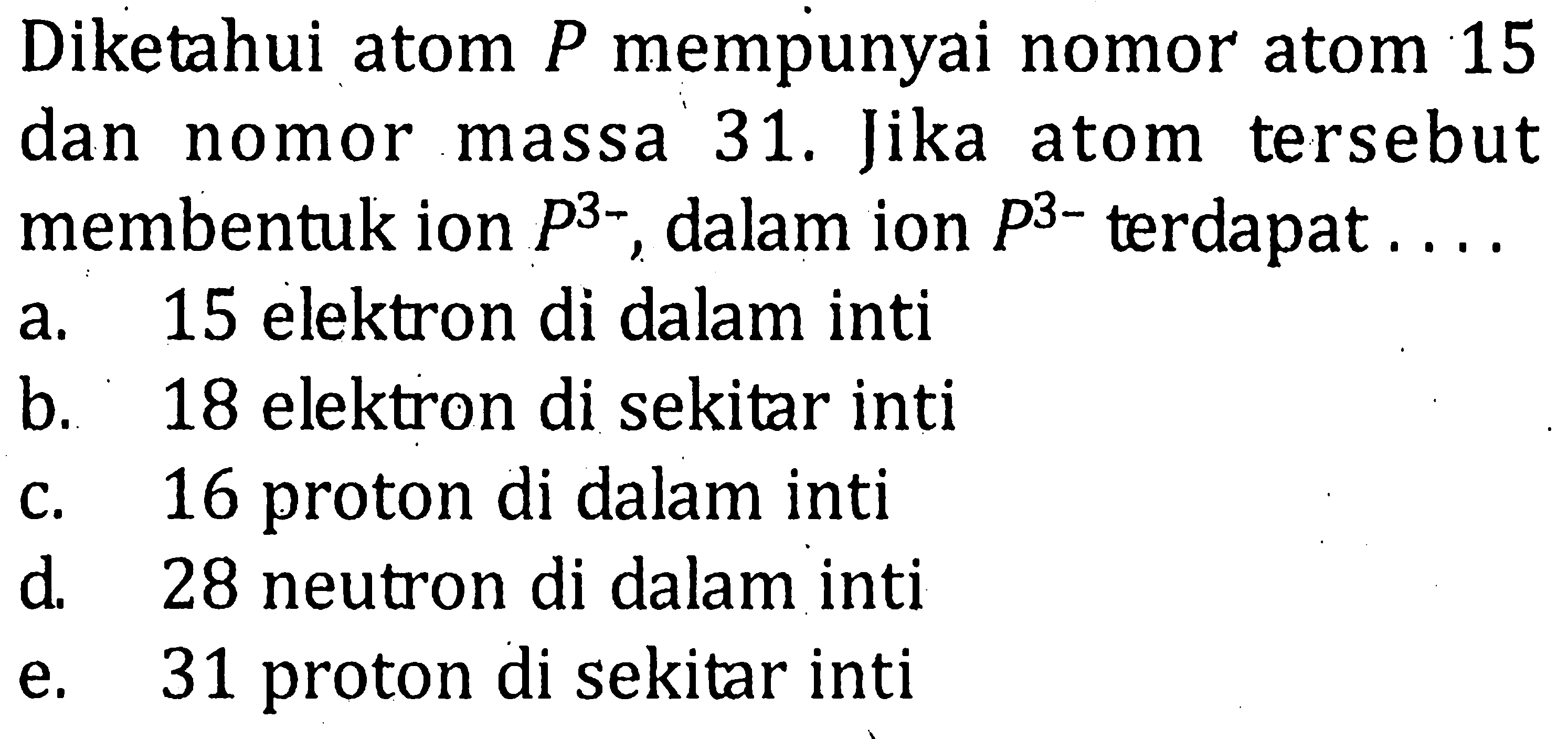 Diketahui atom P mempunyai nomor atom 15 dan nomor massa 31. Jika atom tersebut membentuk ion P^(3-), dalam inom P^(3-) terdapat ....