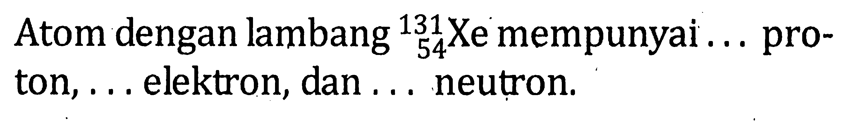 Atom dengan lambang 54^131 Xe mempunyai ... proton, ... elektron, dan... neutron.