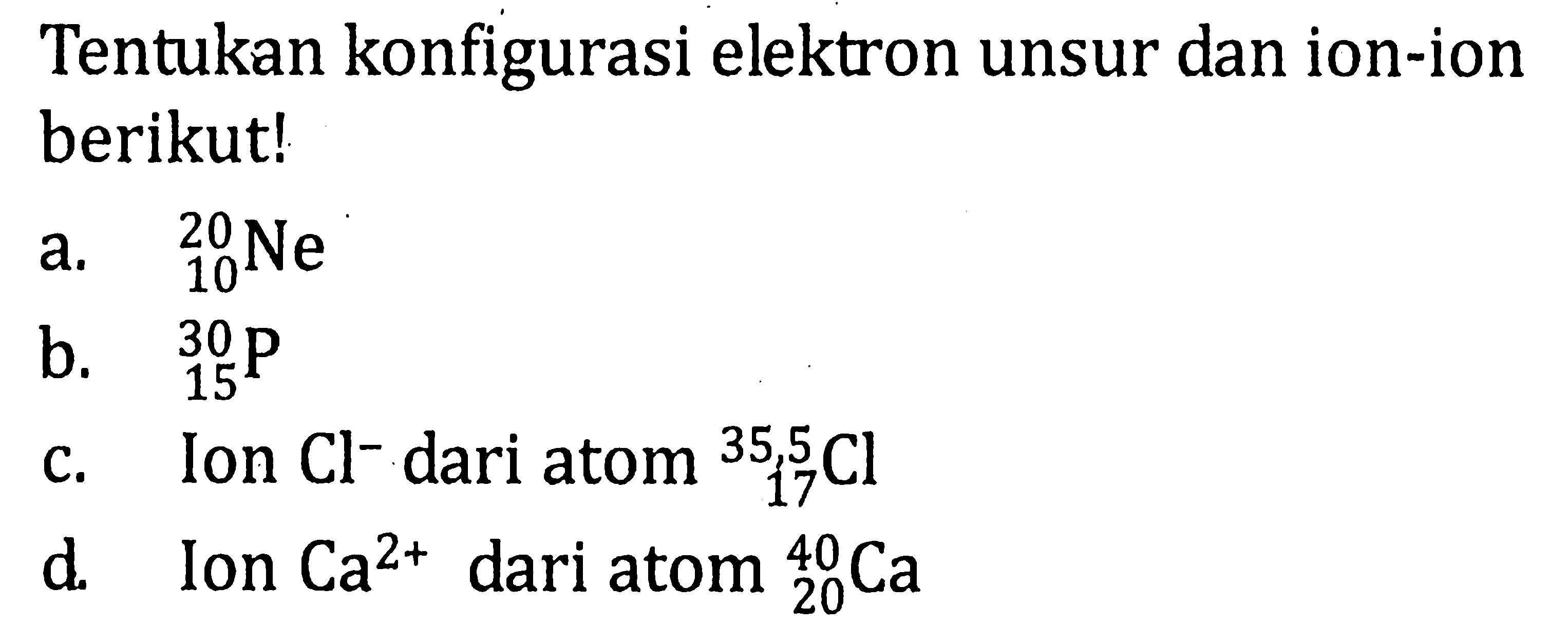 Tentukan konfigurasi elektron unsur dan ion-ion berikut! a. 20 10 Ne b. 30 15 P c. Ion Cl^- dari atom 35,5 17 Cl d. Ion Ca^(2+) dari atom 40 20 Ca