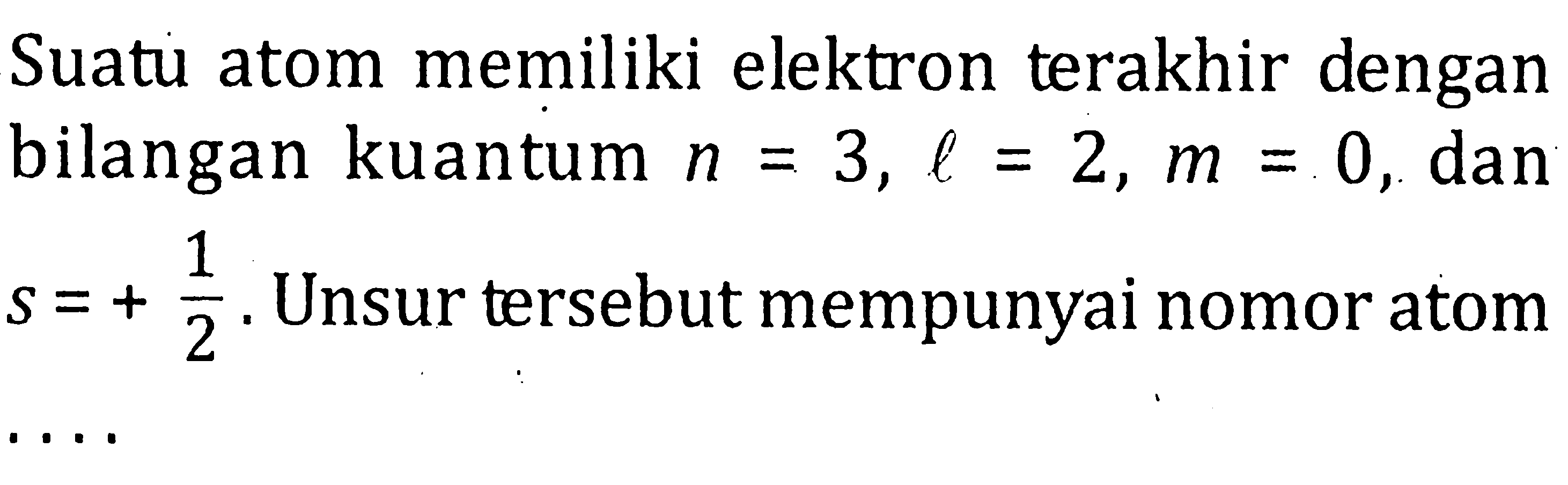 Suatu atom memiliki elektron terakhir dengan bilangan kuantum n = 3, l = 2 , m = 0, dan S = + 1/2 . Unsur tersebut mempunyai nomor atom . . . .