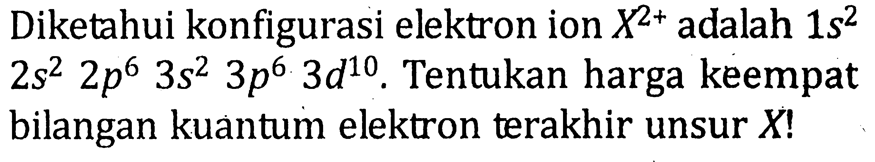 Diketahui konfigurasi elektron ion X^(2+) adalah 1s^2 2s^2 2p^6 3s^2 3p^6 3d^10. Tentukan harga keempat bilangan kuantum elektron terakhir unsur X!