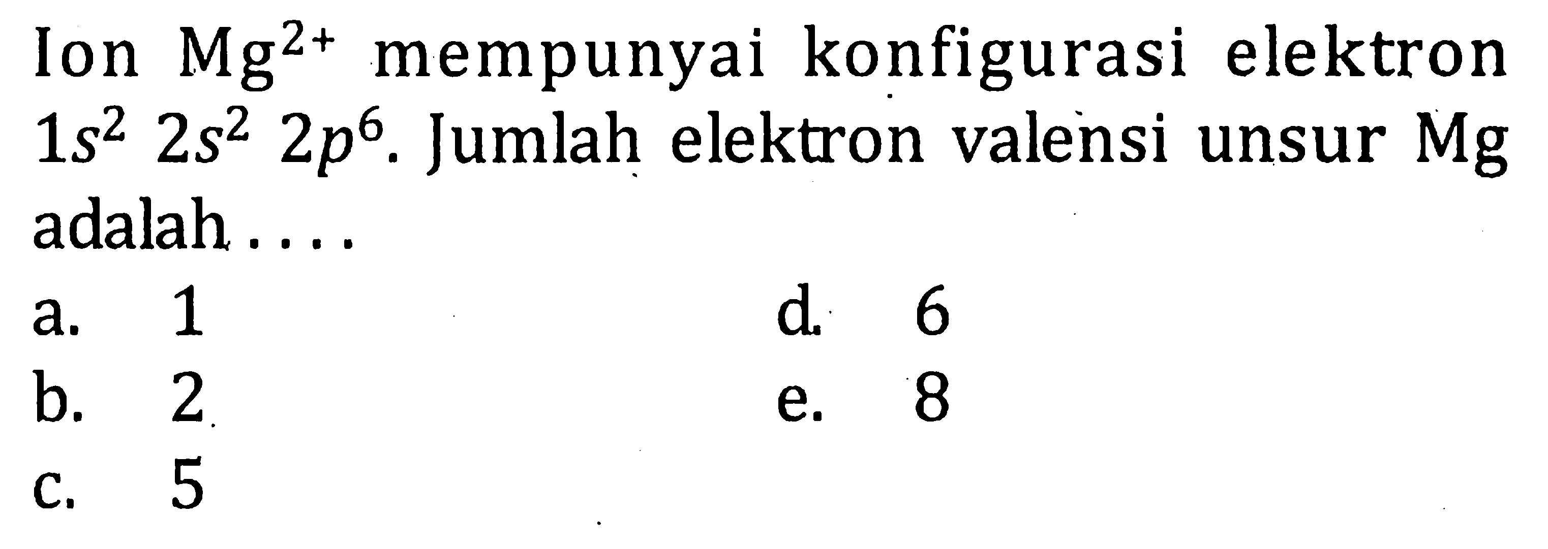 Ion Mg^(2+) mempunyai konfigurasi elektron 1s^2 2s^2 2p^6. Jumlah elektron valensi unsur Mg adalah ....