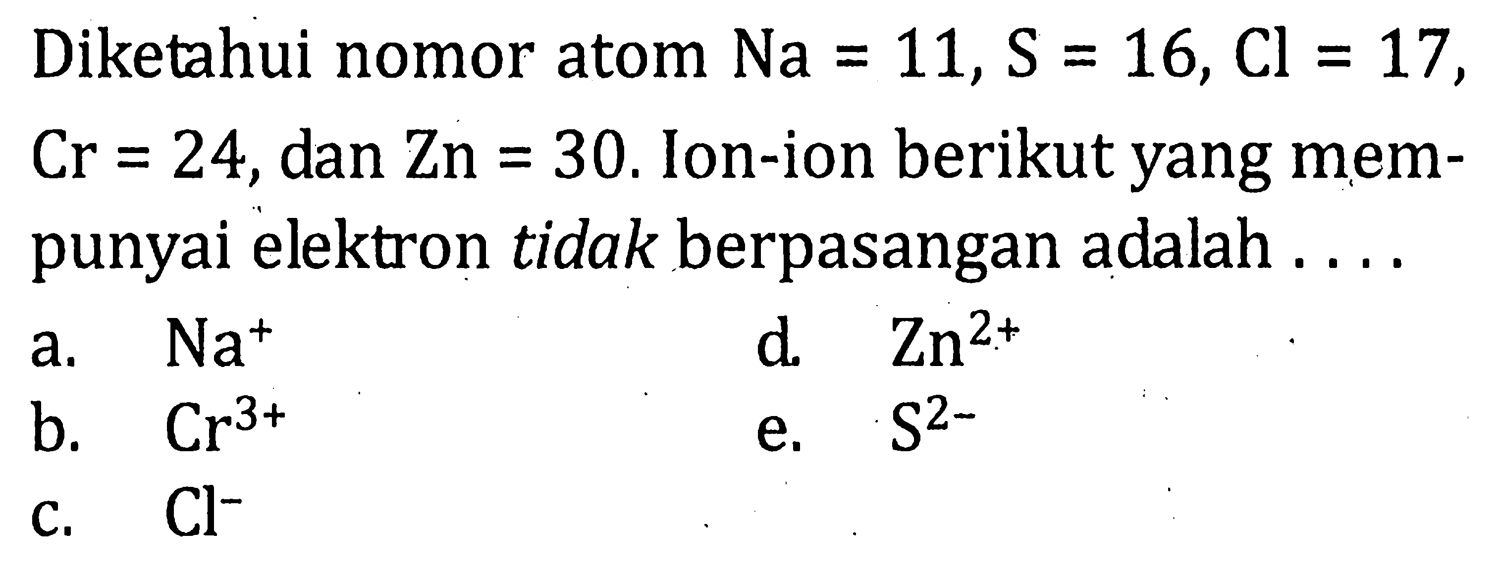 Diketahui nonor atom Na = 11, S = 16, Cl = 17, Cr = 24, dan Zn = 30. Ion-ion berikut yang mem- punyai elektron tidak berpasangan adalah ....