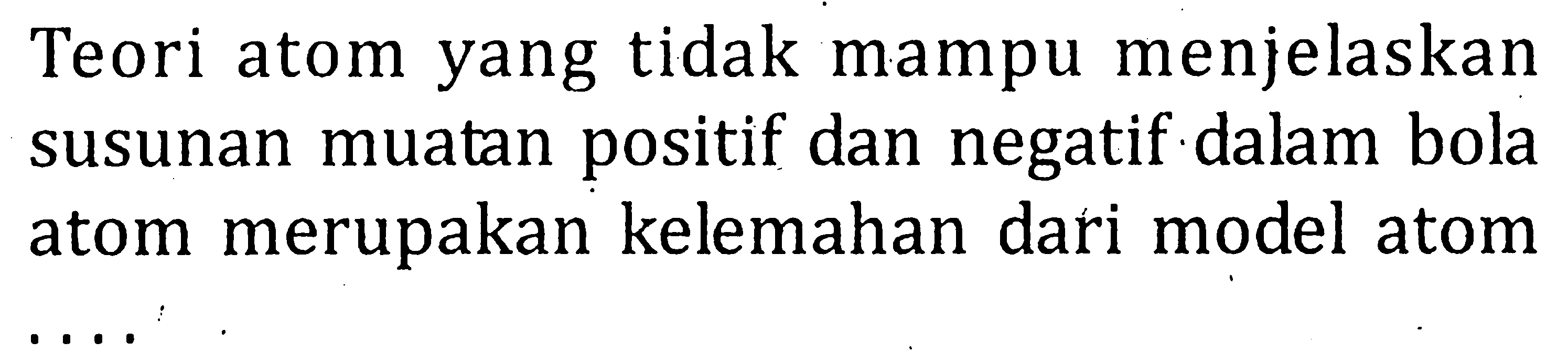 Teori atom yang tidak mampu menjelaskan susunan muatan positif dan negatif dalam bola atom merupakan kelemahan dari model atom . . . .