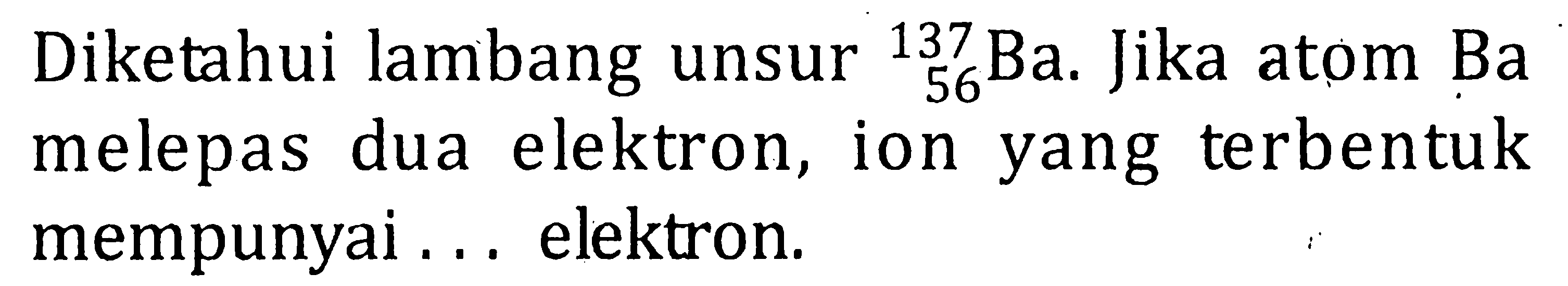 Diketahui lambang unsur 137 56 Ba. Jika atom Ba melepas dua elektron, ion yang terbentuk mempunyai ... elektron.