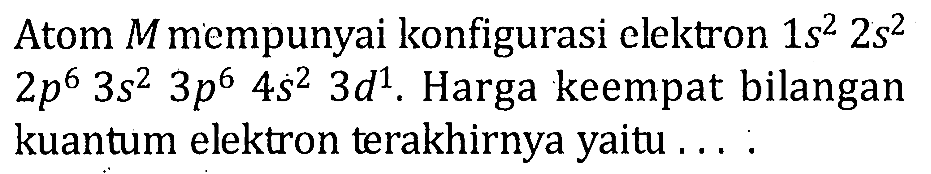 Atom M mempunyai konfigurasi elektron 1s^2 2s^2 2p^6 3s^2 3p^6 4s^2 3d^1 . Harga keempat bilangan kuantum elektron terakhirnya yaitu . . . .