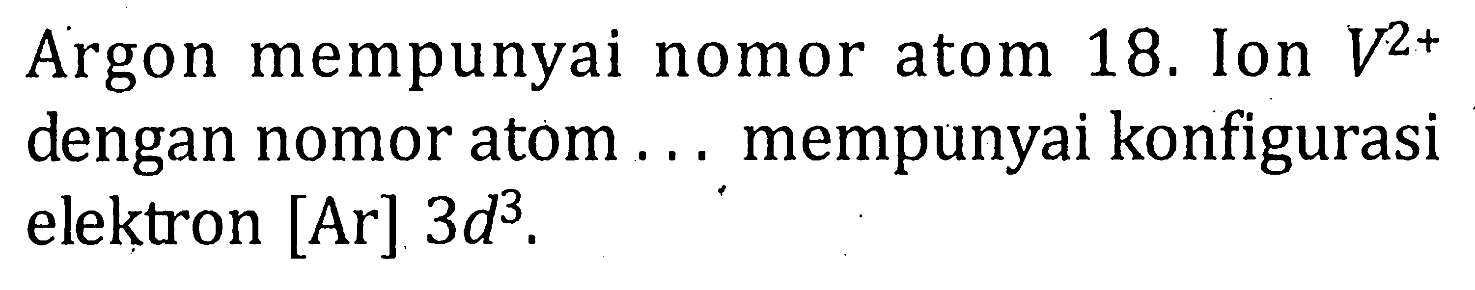 Argon mempunyai nomor atom 18. Ion V^(2+) dengan nomor atom ... mempunyai konfigurasi elektron [Ar] 3d^3.