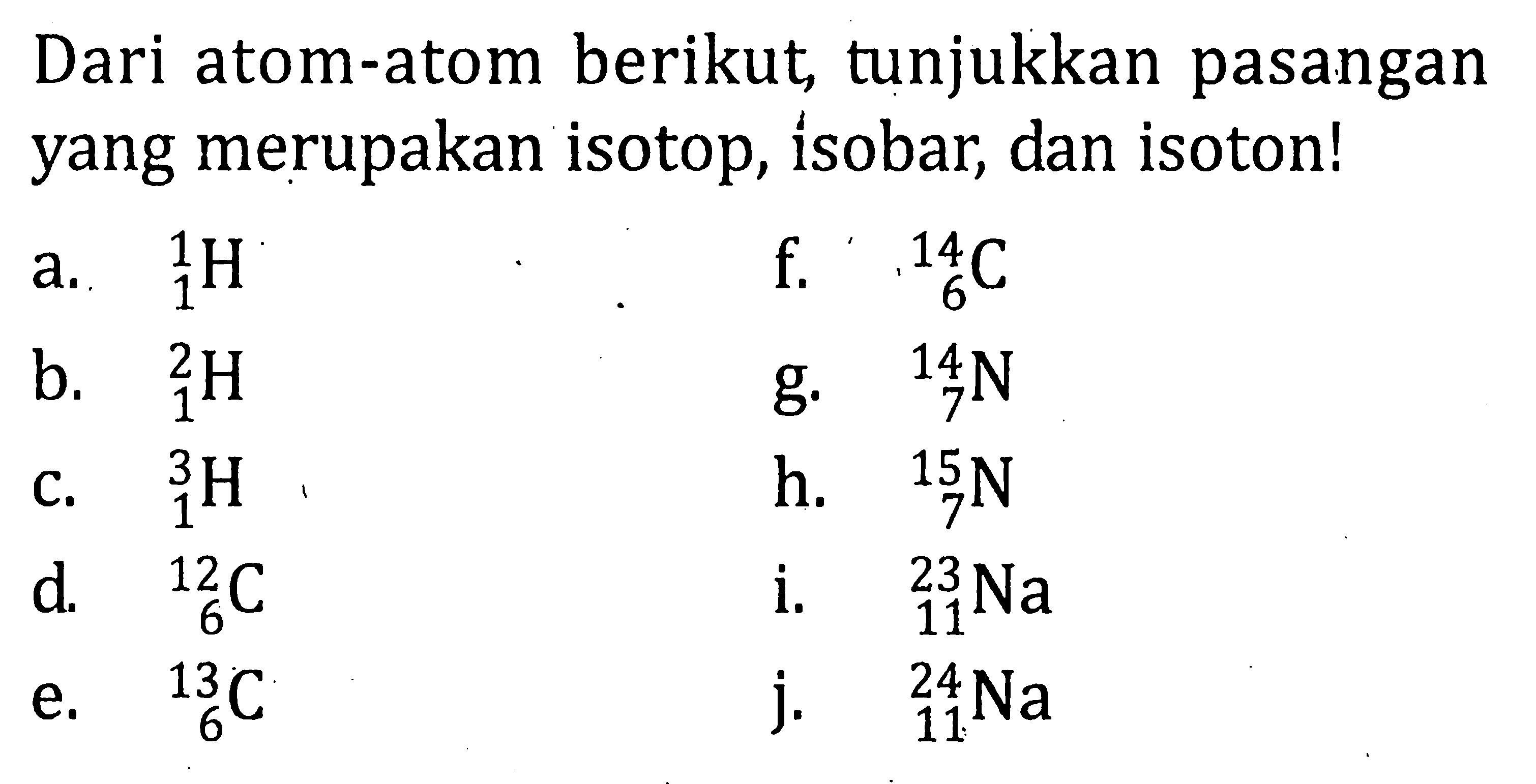 Dari atom-atom berikut tunjukkan pasangan yang merupakan isotop, isobar, dan isoton! a. 1 1 H f. 14 6 C b. 2 1 H g. 14 7 N c. 3 1 H h. 15 7 N d. 12 6 C i. 23 11 Na e. 13 6 C j. 24 11 Na