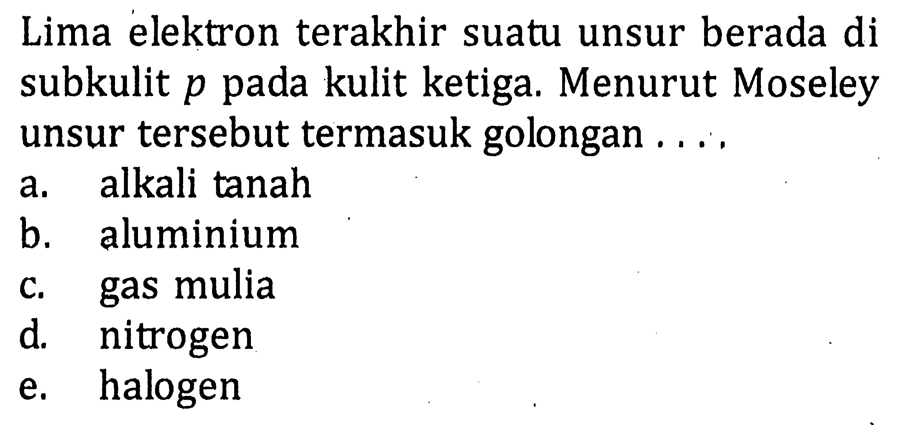 Lima elektron terakhir suatu unsur berada di subkulit p pada kulit ketiga. Menurut Moseley unsur tersebut termasuk golongan ....