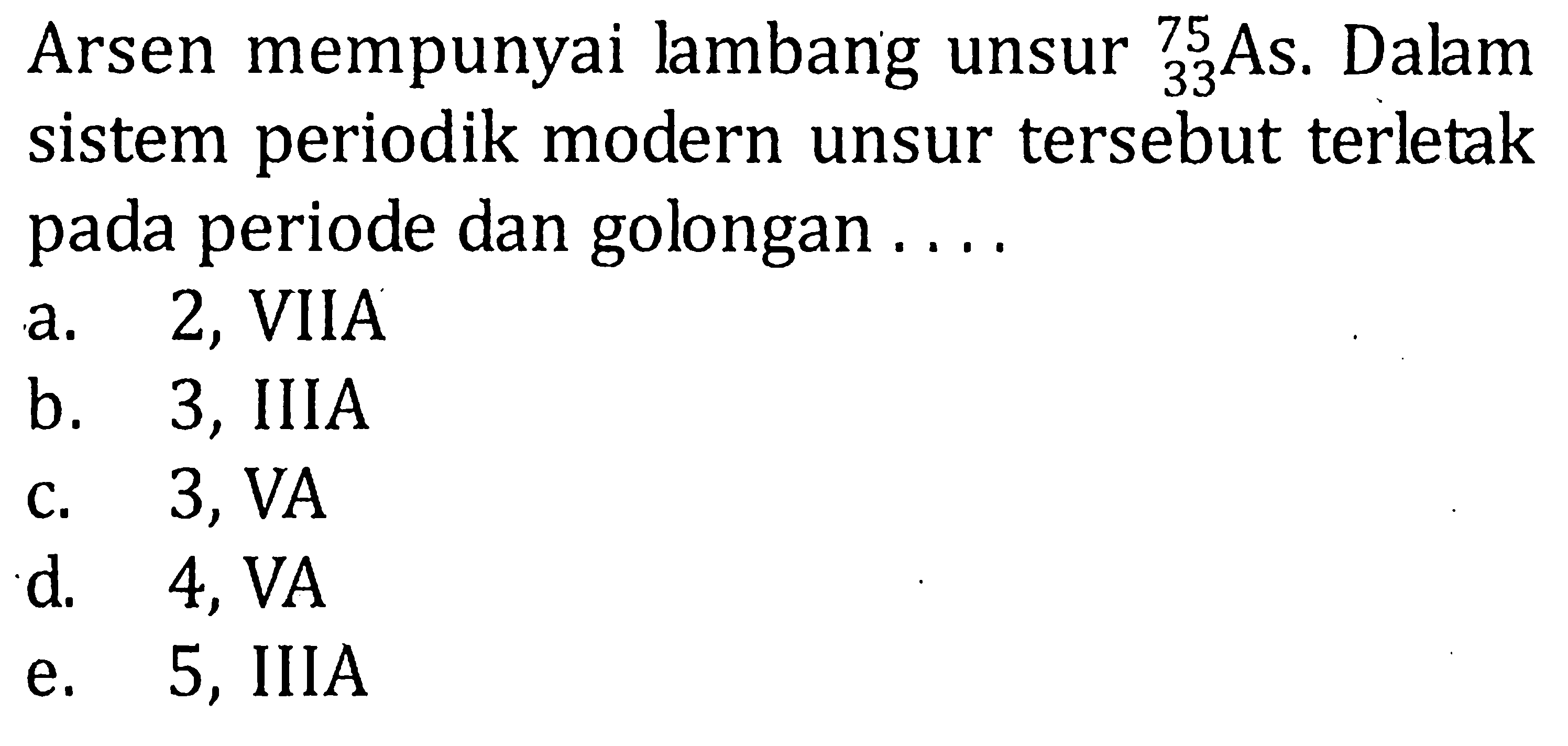 Arsen mempunyai lambang unsur 75 33 As. Dalam sistem periodik modern unsur tersebut terletak pada periode dan golongan ....