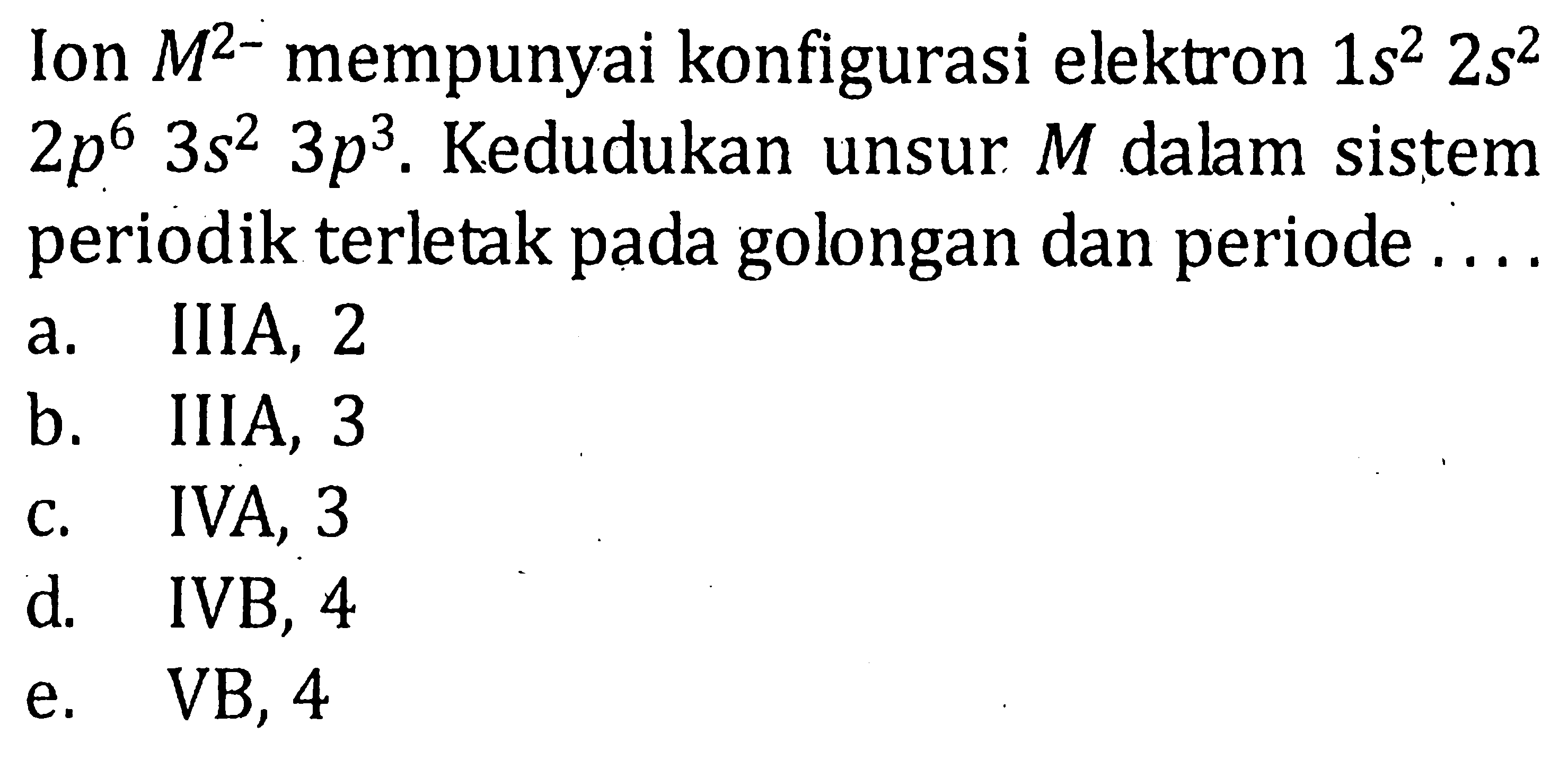 Ion mempunyai konfigurasi elektron 1s^2 2s^2 2p^6 3s^2 3p^3. Kedudukan unsur M dalam sistem periodik terletak pada golongan dan periode ....