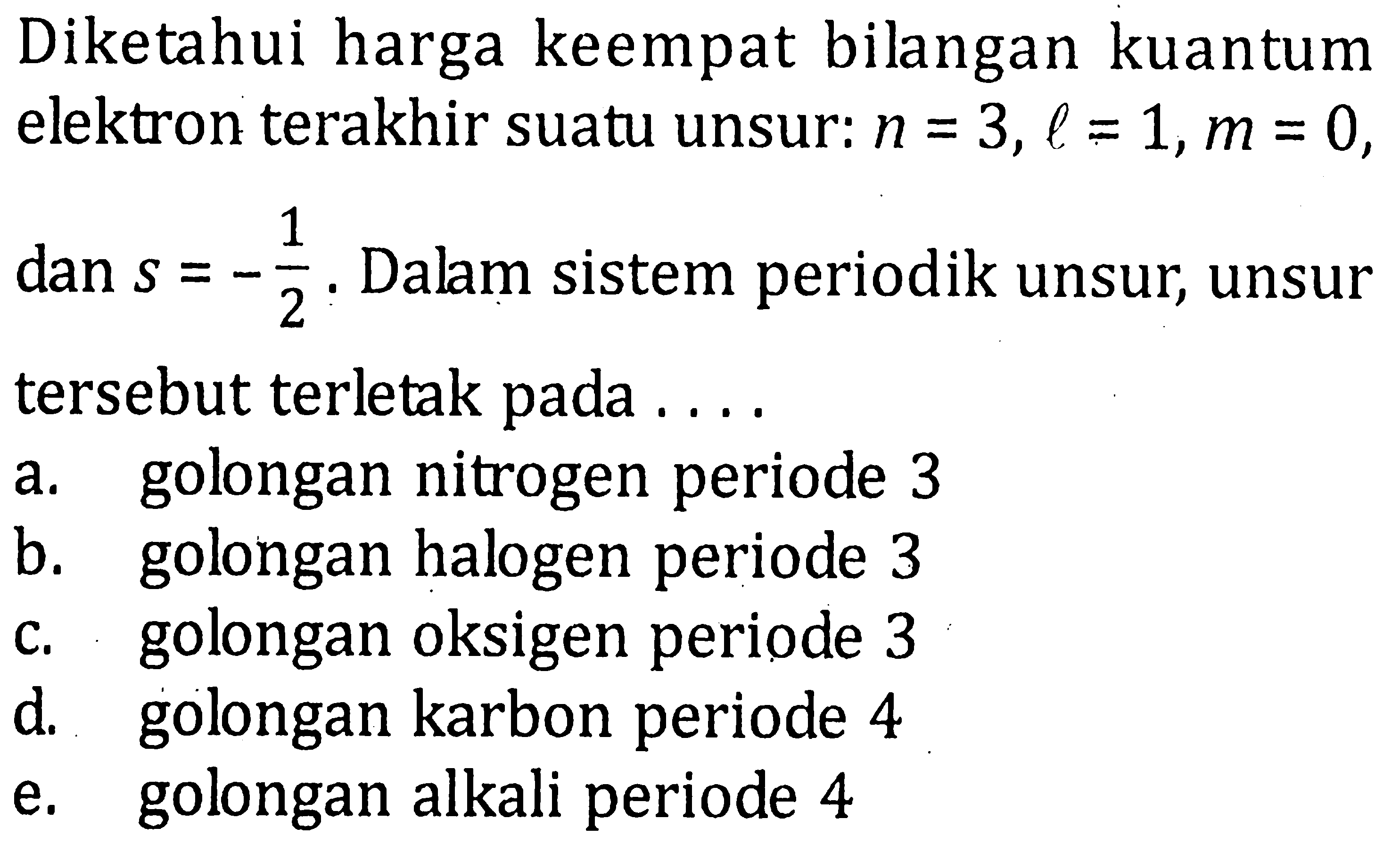 Diketahui harga keempat bilangan kuantum elektron terakhir suatu unsur: n = 3, l = 1, m = 0, dan s = -1/2. Dalam sistem periodik unsur, unsur tersebut terletak pada ....