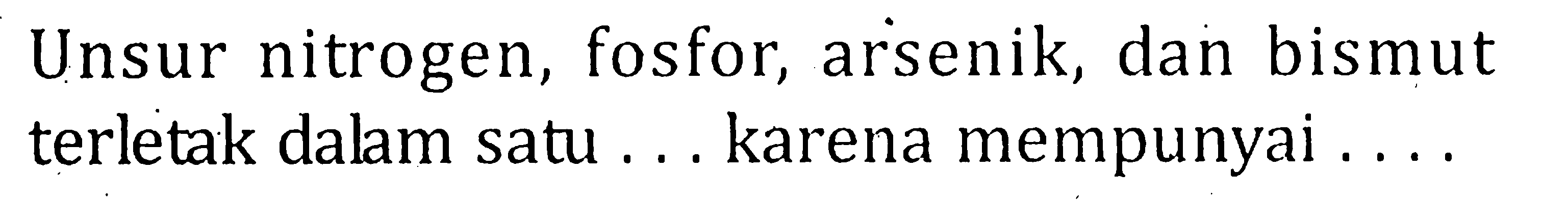 Unsur nitrogen, fosfor, arsenik, dan bismut terletak dalam satu . . . karena mempunyai . . . .