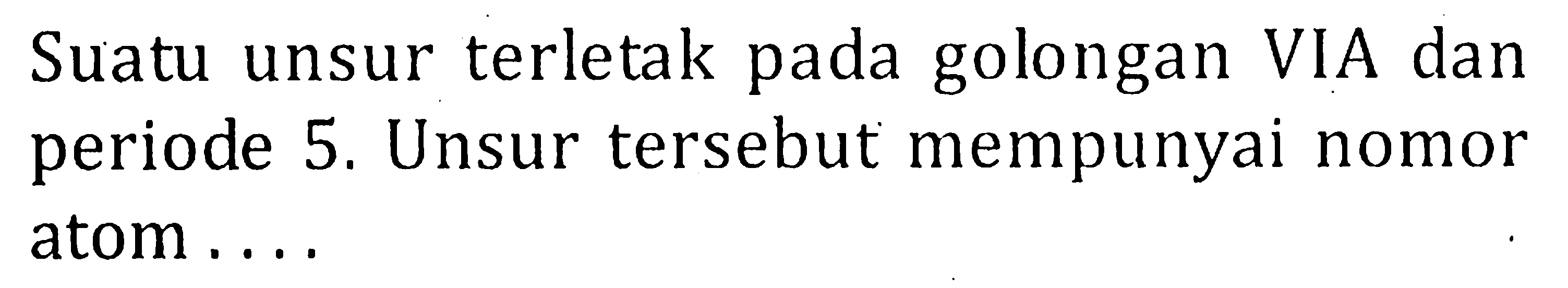 Suatu unsur terletak pada golongan VIA dan periode 5. Unsur tersebut mempunyai nomor atom ....