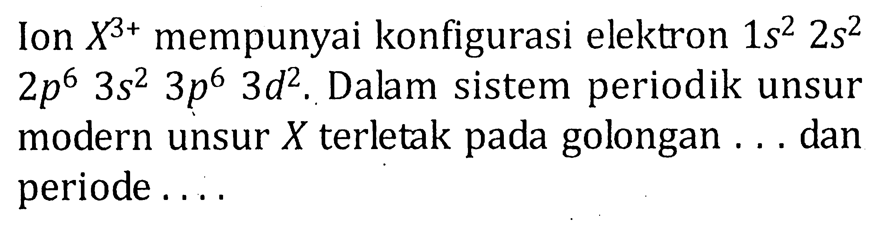 Ion X^(3+) mempunyai konfigurasi elektron 1s^2 2s^2 2p^6 3s^2 3p^6 3d^2. Dalam sistem periodik unsur modern unsur X terletak pada golongan ... dan periode ....