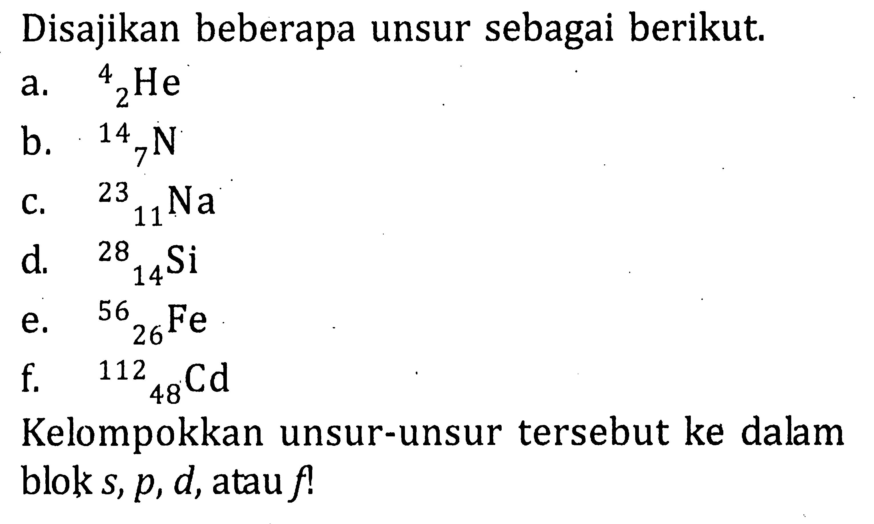 Disajikan beberapa unsur sebagai berikut. a. 4 2 He b. 14 7 N c. 23 11 Na d. 28 14 Si e. 56 26 Fe f. 112 48 Cd Kelompokkan unsur-unsur tersebut ke dalam blok s, p, d,atau f!