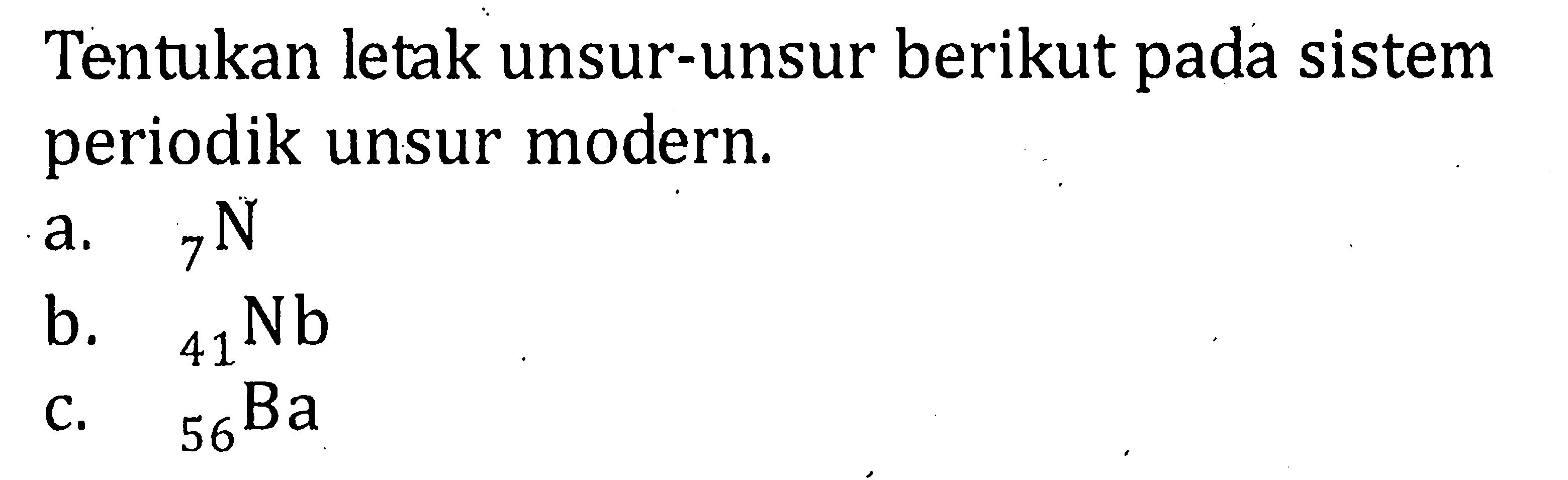 Tentukan letak unsur-unsur berikut pada sistem periodik unsur modern. a. 7N b. 41Nb c. 56Ba