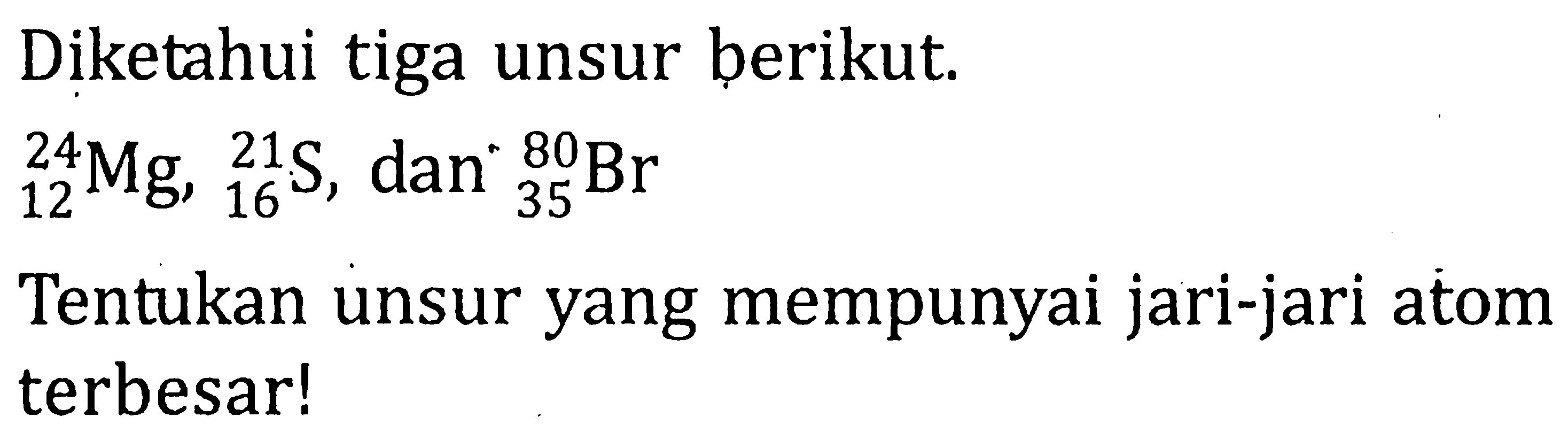 br Diketahui tiga unsur berikut. 24 12 Mg, 21 16 S, dan 80 35 Tentukan unsur yang mempunyai jari-jari atom terbesar!