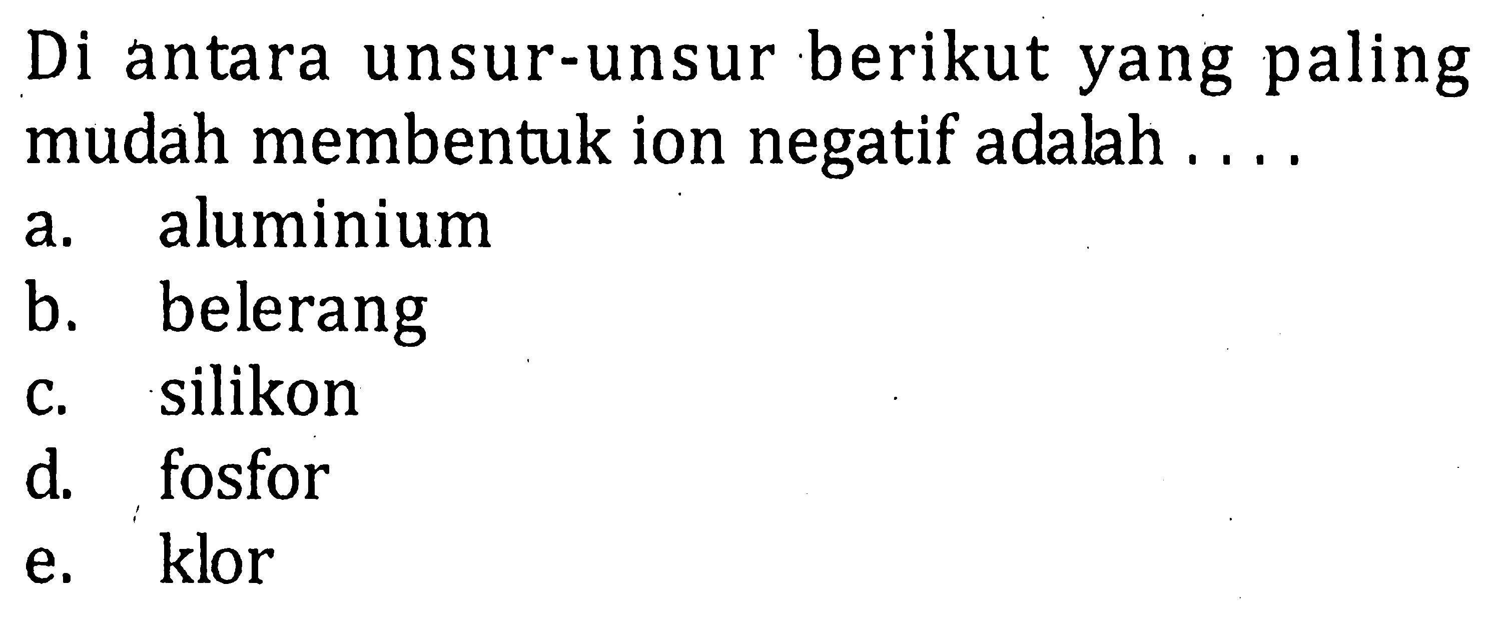 Di antara unsur-unsur berikut yang paling mudah membentuk ion negatif adalah . . . .