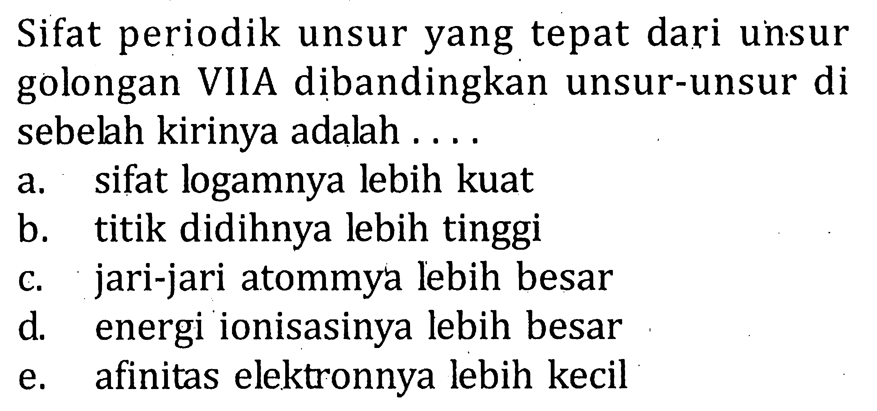 Sifat periodik unsur yang tepat dari unsur golongan VIIA dibandingkan unsur-unsur di sebelah kirinya adalah . . . .