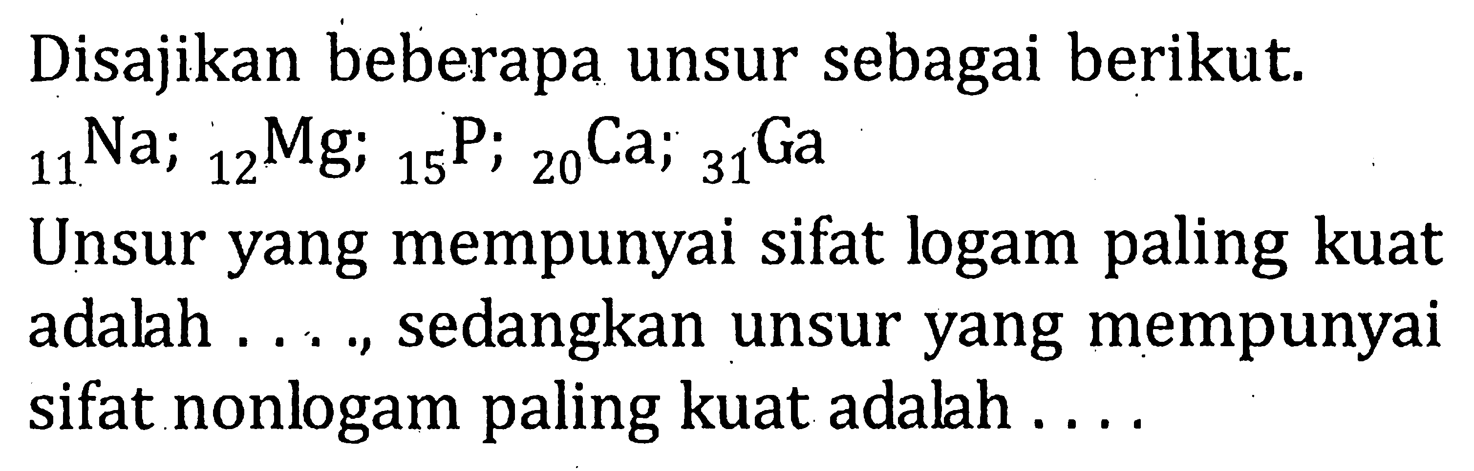 Disajikan beberapa unsur sebagai berikut; 11Na; 12Mg; 15P; 20Ca; 31Ga Unsur yang mempunyai sifat logam paling kuat adalah ...., sedangkan unsur yang mempunyai sifat nonlogam paling kuat adalah ...