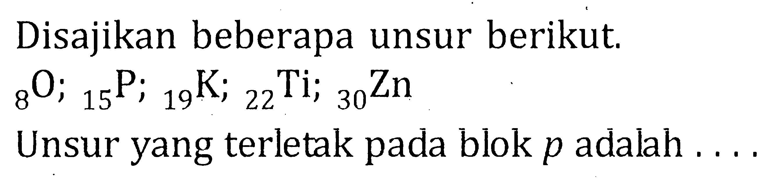 Disajikan beberapa unsur berikut. 8O; 15P; 19K; 22 Ti; 30Zn Unsur yang terletak pada blok p adalah ....